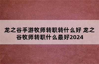 龙之谷手游牧师转职转什么好 龙之谷牧师转职什么最好2024